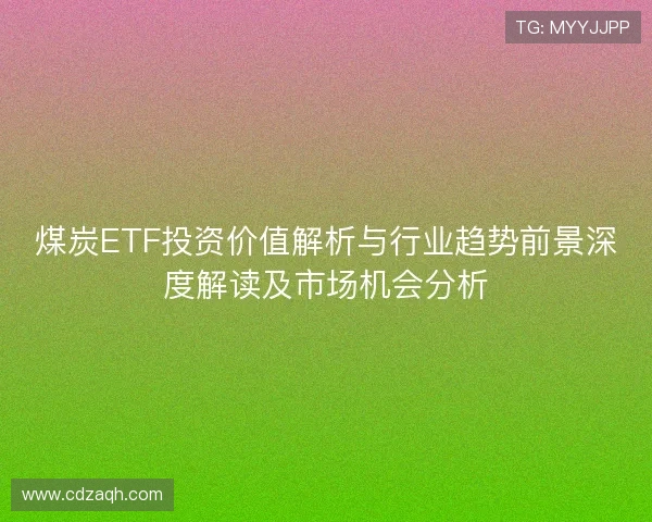 煤炭ETF投资价值解析与行业趋势前景深度解读及市场机会分析
