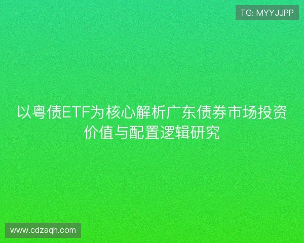 以粤债ETF为核心解析广东债券市场投资价值与配置逻辑研究 以粤债ETF为核心解析广东债券市场投资价值与配置逻辑研究